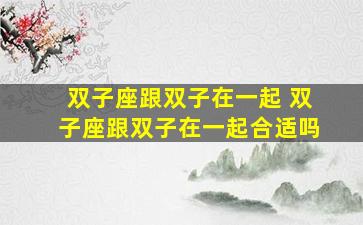 双子座跟双子在一起 双子座跟双子在一起合适吗